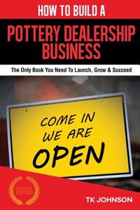 How to Build a Pottery Dealership Business (Special Edition): The Only Book You Need to Launch, Grow & Succeed