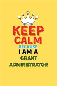 Keep Calm Because I Am A Grant Administrator - Funny Grant Administrator Notebook And Journal Gift