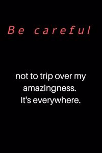 Be careful not to trip over my amazingness. It's everywhere