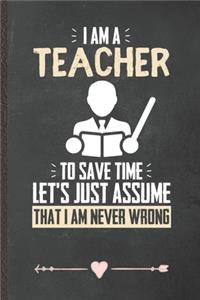 I Am a Teacher to Save Time Let's Just Assume That I Am Never Wrong