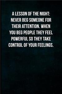 A Lesson of the Night- Never Beg Someone for Their Attention. When You Beg People They Feel Powerful So They Take Control of Your Feelings.