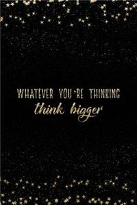 Whatever You're Thinking Think Bigger