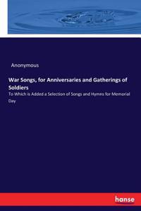 War Songs, for Anniversaries and Gatherings of Soldiers: To Which is Added a Selection of Songs and Hymns for Memorial Day