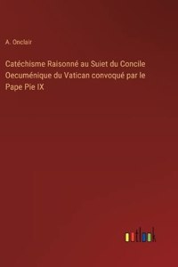 Catéchisme Raisonné au Suiet du Concile Oecuménique du Vatican convoqué par le Pape Pie IX