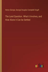 Land Question. What it Involves, and How Alone it Can be Settled