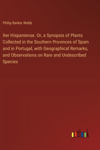 Iter Hispaniense. Or, a Synopsis of Plants Collected in the Southern Provinces of Spain and in Portugal, with Geographical Remarks, and Observations on Rare and Undescribed Species