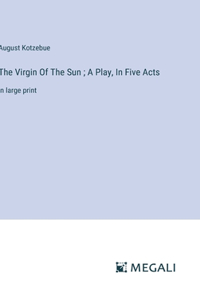 The Virgin Of The Sun; A Play, In Five Acts