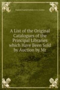 List of the Original Catalogues of the Principal Libraries which Have Been Sold by Auction by Mr.