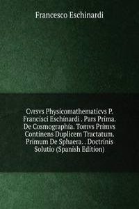 Cvrsvs Physicomathematicvs P. Francisci Eschinardi . Pars Prima. De Cosmographia. Tomvs Primvs Continens Duplicem Tractatum. Primum De Sphaera. . Doctrinis Solutio (Spanish Edition)