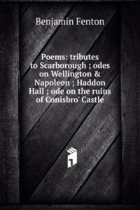 Poems: tributes to Scarborough ; odes on Wellington & Napoleon ; Haddon Hall ; ode on the ruins of Conisbro' Castle
