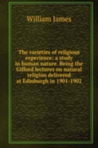 varieties of religious experience: a study in human nature. Being the Gifford lectures on natural religion delivered at Edinburgh in 1901-1902