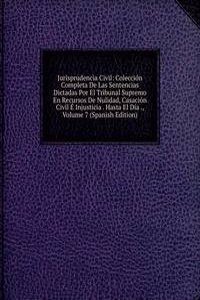 Jurisprudencia Civil: Coleccion Completa De Las Sentencias Dictadas Por El Tribunal Supremo En Recursos De Nulidad, Casacion Civil E Injusticia . Hasta El Dia ., Volume 7 (Spanish Edition)