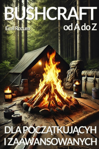 Bushcraft od A do Z. Bushcraft dla poczatkujacych i zaawansowanych