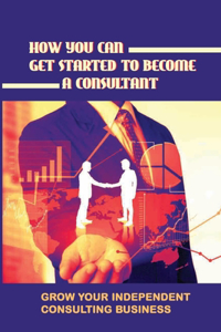 How You Can Get Started To Become A Consultant