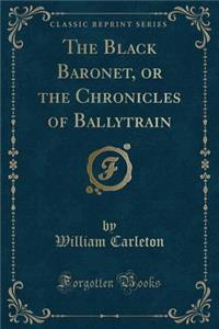 The Black Baronet, or the Chronicles of Ballytrain (Classic Reprint)