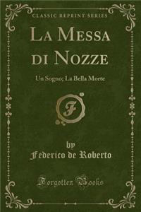 La Messa Di Nozze: Un Sogno; La Bella Morte (Classic Reprint)