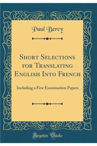 Short Selections for Translating English Into French: Including a Few Examination Papers (Classic Reprint)