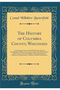 The History of Columbia County, Wisconsin: Containing an Account of Its Settlement, Growth, Development and Resources; An Extensive and Minute Sketch of Its Cities, Towns and Villages, Their Improvements, Industries, Manufactories, Churches, School