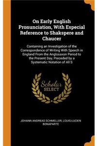 On Early English Pronunciation, with Especial Reference to Shakspere and Chaucer: Containing an Investigation of the Correspondence of Writing with Speech in England from the Anglosaxon Period to the Present Day, Preceded by a Systematic Notation o