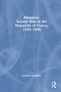 Monsieur. Second Sons in the Monarchy of France, 1550–1800