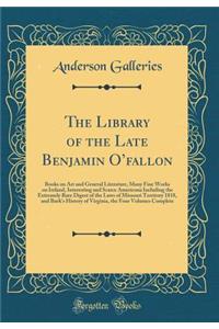 The Library of the Late Benjamin Ofallon: Books on Art and General Literature, Many Fine Works on Ireland, Interesting and Scarce Americana Including the Extremely Rare Digest of the Laws of Missouri Territory 1818, and Burk's History of Virginia,