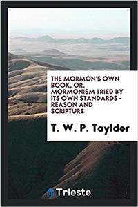 The Mormon's own book, or, Mormonism tried by its own standards - reason and scripture