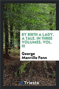 By Birth a Lady. a Tale. in Three Volumes. Vol. III