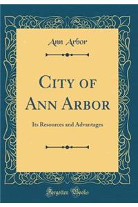 City of Ann Arbor: Its Resources and Advantages (Classic Reprint)