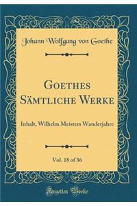 Goethes Sämtliche Werke, Vol. 18 of 36: Inhalt, Wilhelm Meisters Wanderjahre (Classic Reprint)