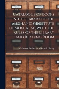Catalogue of Books in the Library of the Mechanics' Institute of Montreal, With the Rules of the Library and Reading Room [microform]