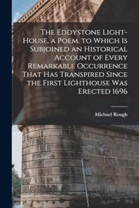 Eddystone Light-House, a Poem. to Which Is Subjoined an Historical Account of Every Remarkable Occurrence That Has Transpired Since the First Lighthouse Was Erected 1696