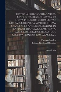 Historia Philosophiae, Vitas, Opiniones, Resque Gestas, Et Dicta Philosophorum Sectae Cujusvis Complexa, Avtore Thema Stanlejo Ex Anglico Sermone in Latinum Translata, Emendata, Variis Dissertationibus Atque Observationibus Passim Aneta ...