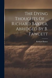 Dying Thoughts Of ... Richard Baxter, Abridged By B. Fawcett