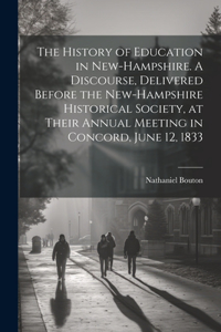 History of Education in New-Hampshire. A Discourse, Delivered Before the New-Hampshire Historical Society, at Their Annual Meeting in Concord, June 12, 1833