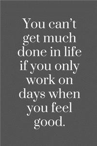 You can't get much done in life if you only work on days when you feel good.