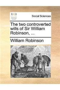 The Two Controverted Wills of Sir William Robinson, ...