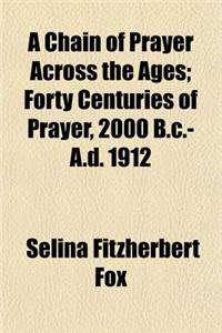 A Chain of Prayer Across the Ages; Forty Centuries of Prayer, 2000 B.C.-A.D. 1912