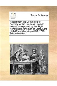 Report from the Committee of Secrecy, of the House of Lords in Ireland, as reported by the Right Honourable John Earl of Clare, Lord High Chancellor, August 30, 1798. Second edition.