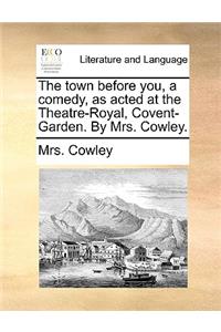 The Town Before You, a Comedy, as Acted at the Theatre-Royal, Covent-Garden. by Mrs. Cowley.