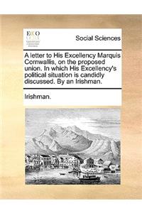 A Letter to His Excellency Marquis Cornwallis, on the Proposed Union. in Which His Excellency's Political Situation Is Candidly Discussed. by an Irishman.