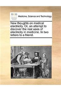 New Thoughts on Medical Electricity. Or, an Attempt to Discover the Real Uses of Electricity in Medicine. in Two Letters to a Friend.