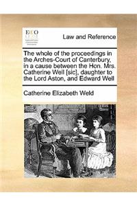 The whole of the proceedings in the Arches-Court of Canterbury, in a cause between the Hon. Mrs. Catherine Well [sic], daughter to the Lord Aston, and Edward Well