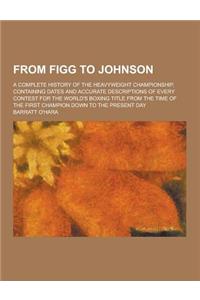 From Figg to Johnson; A Complete History of the Heavyweight Championship, Containing Dates and Accurate Descriptions of Every Contest for the World's