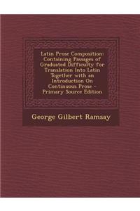 Latin Prose Composition: Containing Passages of Graduated Difficulty for Translation Into Latin Together with an Introduction on Continuous Pro