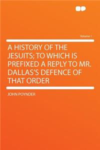 A History of the Jesuits; To Which Is Prefixed a Reply to Mr. Dallas's Defence of That Order Volume 1