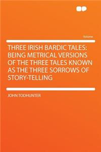 Three Irish Bardic Tales: Being Metrical Versions of the Three Tales Known as the Three Sorrows of Story-Telling