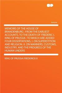 Memoirs of the House of Brandenburg: From the Earliest Accounts, to the Death of Frederic I. King of Prussia: To Which Are Added Four Dissertations, I. on Superstition and Religion. II. on Manners, Customs, Industry, and the Progress of the Human U