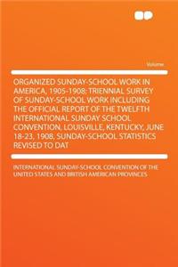 Organized Sunday-School Work in America, 1905-1908; Triennial Survey of Sunday-School Work Including the Official Report of the Twelfth International Sunday School Convention, Louisville, Kentucky, June 18-23, 1908, Sunday-School Statistics Revised