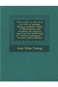Wife No.19, or the Story of a Life in Bondage. Being a Complete Expose of Mormonism, and Revealing the Sorrows, Sacrifices and Sufferings of Women in Polygamy - Primary Source Edition