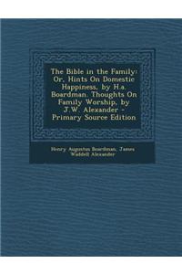 The Bible in the Family: Or, Hints on Domestic Happiness, by H.A. Boardman. Thoughts on Family Worship, by J.W. Alexander - Primary Source Edit